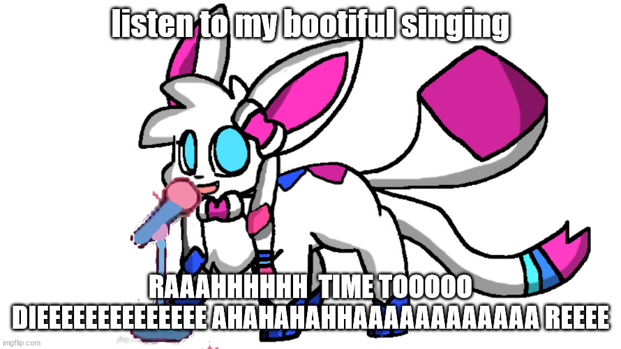listen to my bootiful singing; RAAAHHHHHH  TIME TOOOOO DIEEEEEEEEEEEEEE AHAHAHAHHAAAAAAAAAAAA REEEE | made w/ Imgflip meme maker