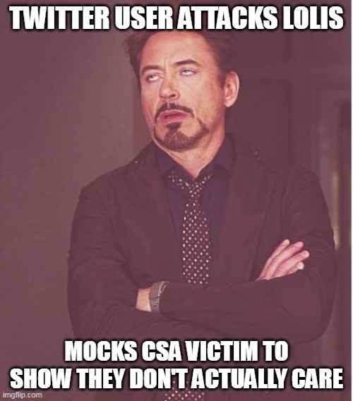 legit morons |  TWITTER USER ATTACKS LOLIS; MOCKS CSA VICTIM TO SHOW THEY DON'T ACTUALLY CARE | image tagged in memes,face you make robert downey jr | made w/ Imgflip meme maker