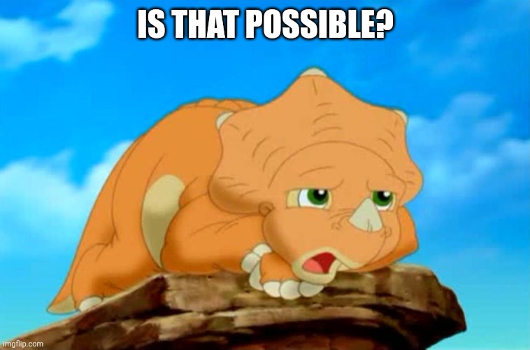 Land Before Time | IS THAT POSSIBLE? | image tagged in land before time | made w/ Imgflip meme maker