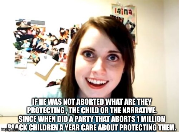 Overly Attached Girlfriend Meme | IF HE WAS NOT ABORTED WHAT ARE THEY PROTECTING , THE CHILD OR THE NARRATIVE. SINCE WHEN DID A PARTY THAT ABORTS 1 MILLION BLACK CHILDREN A Y | image tagged in memes,overly attached girlfriend | made w/ Imgflip meme maker