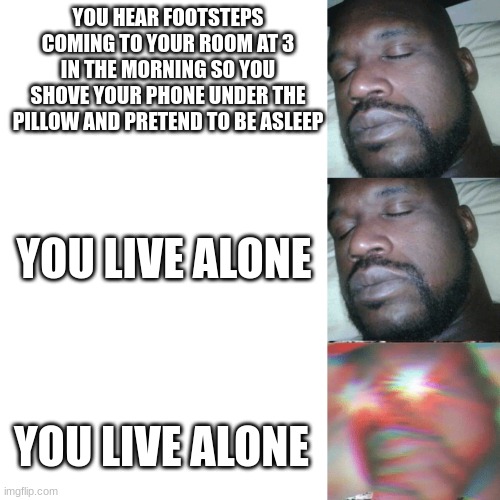 I sleep extend | YOU HEAR FOOTSTEPS COMING TO YOUR ROOM AT 3 IN THE MORNING SO YOU SHOVE YOUR PHONE UNDER THE PILLOW AND PRETEND TO BE ASLEEP; YOU LIVE ALONE; YOU LIVE ALONE | image tagged in i sleep extend | made w/ Imgflip meme maker
