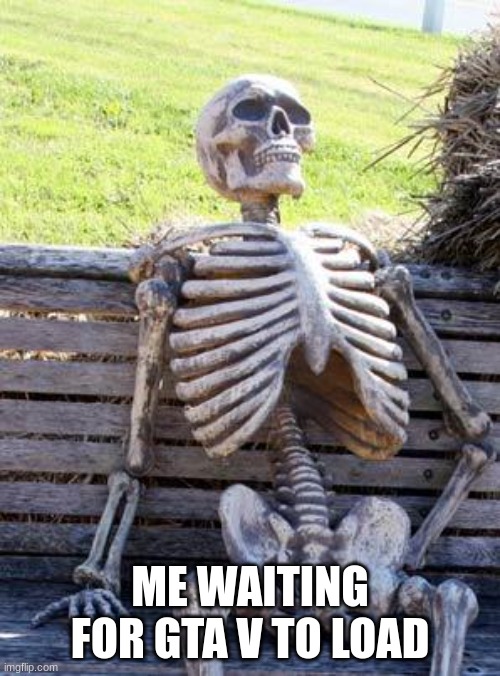 Waiting Skeleton | ME WAITING FOR GTA V TO LOAD | image tagged in memes,waiting skeleton | made w/ Imgflip meme maker