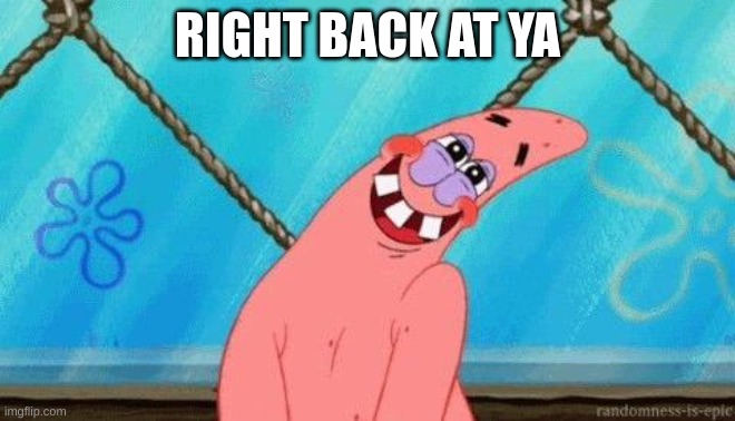 Blushing Patrick | RIGHT BACK AT YA | image tagged in blushing patrick | made w/ Imgflip meme maker