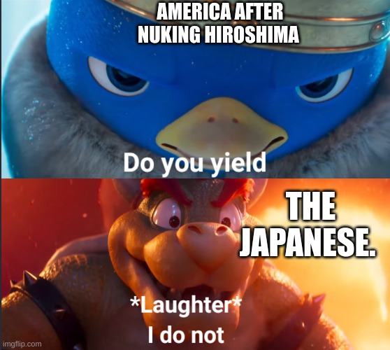 Do you yield? | AMERICA AFTER NUKING HIROSHIMA; THE JAPANESE. | image tagged in do you yield | made w/ Imgflip meme maker