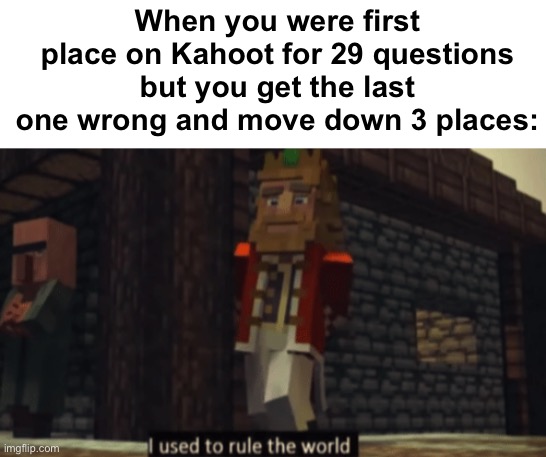 The worst feeling... | When you were first place on Kahoot for 29 questions but you get the last one wrong and move down 3 places: | image tagged in i used to rule the world,memes,unfunny | made w/ Imgflip meme maker