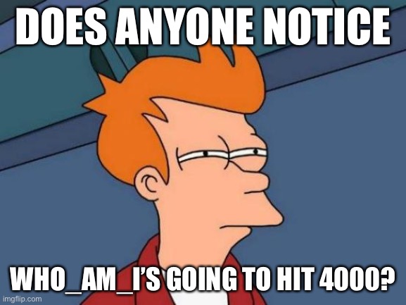 Soon guys, soon. | DOES ANYONE NOTICE; WHO_AM_I’S GOING TO HIT 4000? | image tagged in memes,futurama fry | made w/ Imgflip meme maker