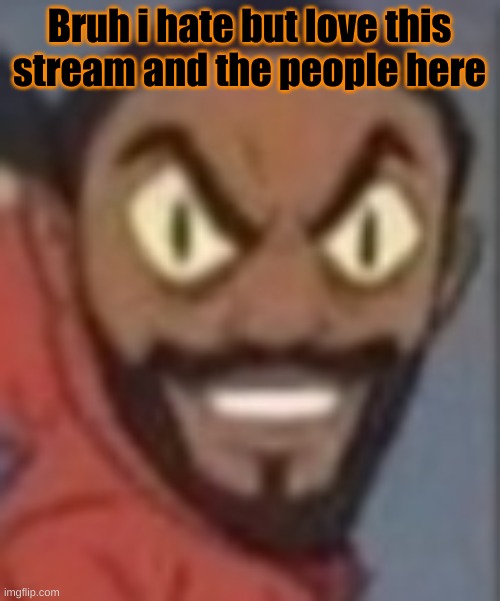 goofy ass | Bruh i hate but love this stream and the people here | image tagged in goofy ass | made w/ Imgflip meme maker