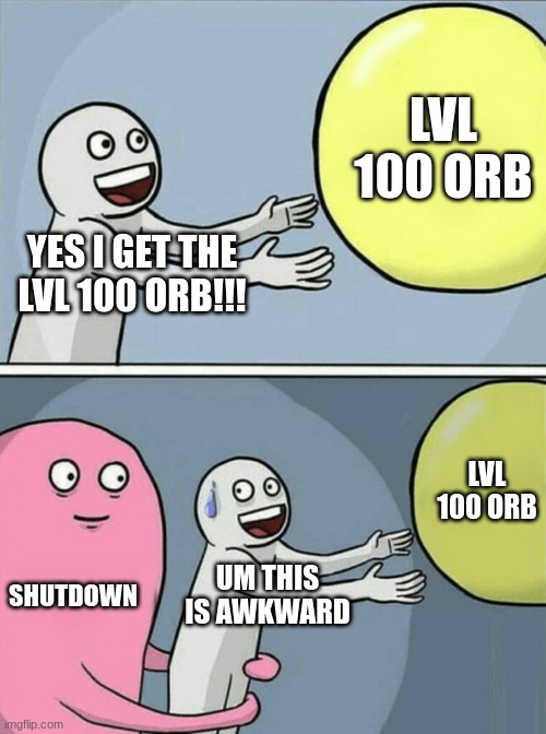 Running Away Balloon | LVL 100 ORB; YES I GET THE LVL 100 ORB!!! LVL 100 ORB; SHUTDOWN; UM THIS IS AWKWARD | image tagged in memes,running away balloon | made w/ Imgflip meme maker