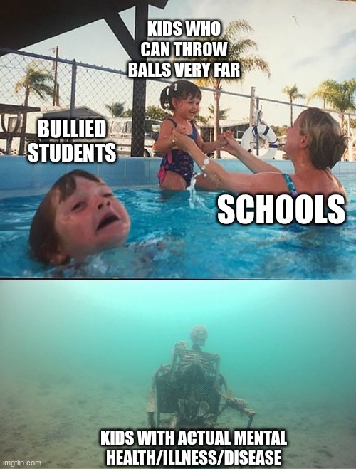 drowning kid + skeleton | KIDS WHO CAN THROW BALLS VERY FAR; BULLIED STUDENTS; SCHOOLS; KIDS WITH ACTUAL MENTAL HEALTH/ILLNESS/DISEASE | image tagged in drowning kid skeleton | made w/ Imgflip meme maker
