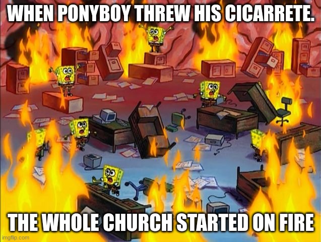 spongebob fire | WHEN PONYBOY THREW HIS CICARRETE. THE WHOLE CHURCH STARTED ON FIRE | image tagged in spongebob fire | made w/ Imgflip meme maker