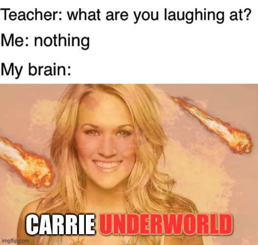 should i post this in fun | CARRIE UNDERWORLD; UNDERWORLD | image tagged in teacher what are you laughing at,carrie underwood,underworld,hell | made w/ Imgflip meme maker