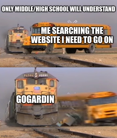 school app blockers be like | ONLY MIDDLE/HIGH SCHOOL WILL UNDERSTAND; ME SEARCHING THE WEBSITE I NEED TO GO ON; GOGARDIN | image tagged in a train hitting a school bus | made w/ Imgflip meme maker