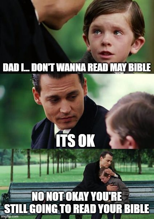 READ YOUR BIBLE | DAD I... DON'T WANNA READ MAY BIBLE; ITS OK; NO NOT OKAY YOU'RE STILL GOING TO READ YOUR BIBLE | image tagged in memes,finding neverland | made w/ Imgflip meme maker