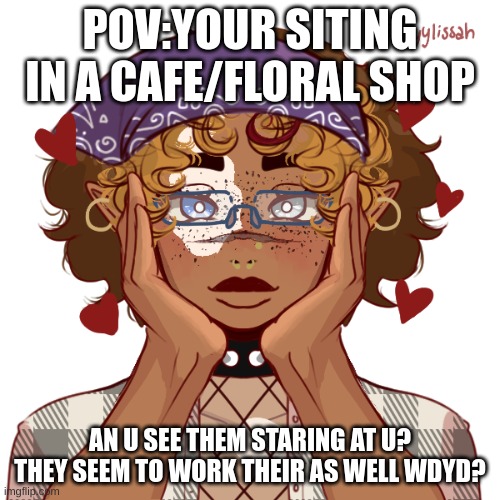 POV:YOUR SITING IN A CAFE/FLORAL SHOP; AN U SEE THEM STARING AT U? THEY SEEM TO WORK THEIR AS WELL WDYD? | made w/ Imgflip meme maker