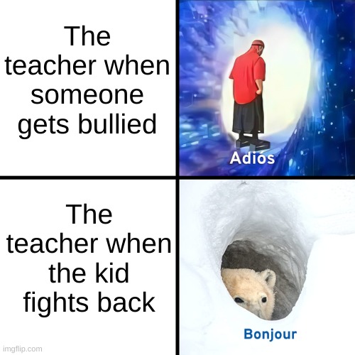 Adios Bonjour | The teacher when someone gets bullied; The teacher when the kid fights back | image tagged in adios bonjour | made w/ Imgflip meme maker