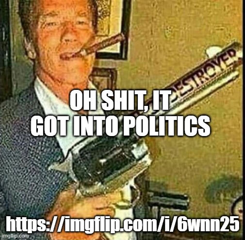 https://imgflip.com/i/6wnn25 | OH SHIT, IT GOT INTO POLITICS; https://imgflip.com/i/6wnn25 | image tagged in thot destroyer | made w/ Imgflip meme maker