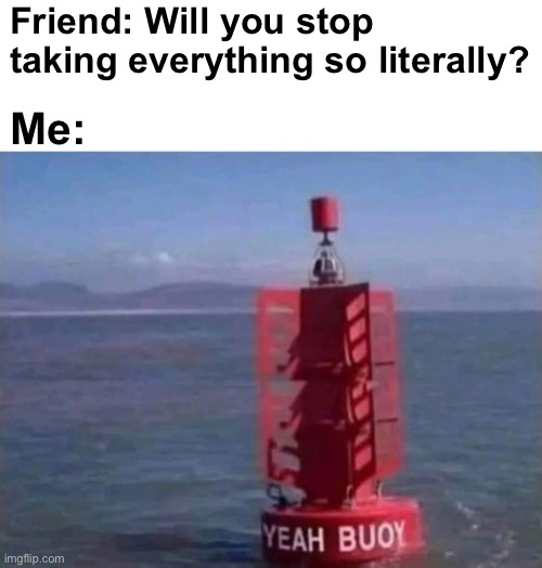Hehehe Yeahh buuoooyyy | Friend: Will you stop taking everything so literally? Me: | image tagged in memes,unfunny | made w/ Imgflip meme maker