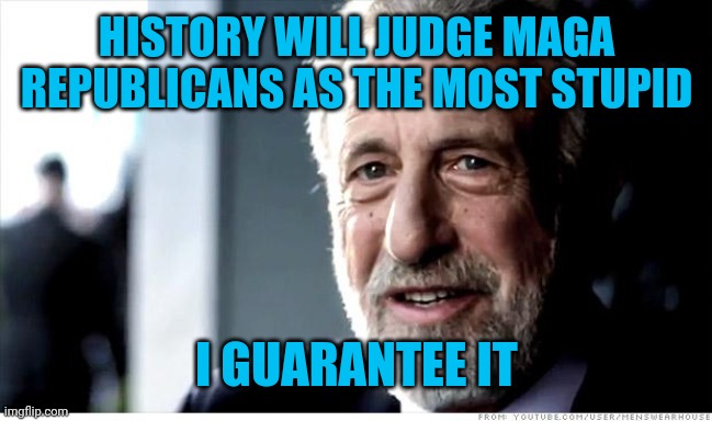 I Guarantee It Meme | HISTORY WILL JUDGE MAGA REPUBLICANS AS THE MOST STUPID; I GUARANTEE IT | image tagged in memes,i guarantee it | made w/ Imgflip meme maker