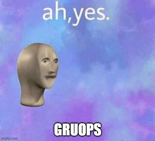 Ah yes | GRUOPS | image tagged in ah yes | made w/ Imgflip meme maker