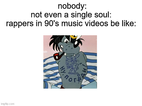 This is like the 2nd time i've made this joke | nobody:
not even a single soul:
rappers in 90's music videos be like: | image tagged in blank white template,idk | made w/ Imgflip meme maker