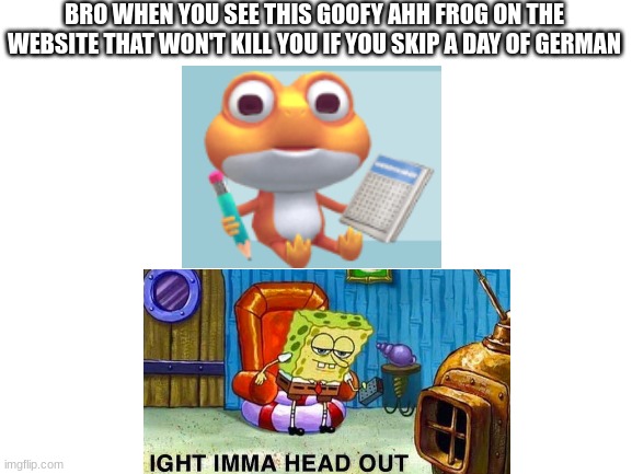 Blank White Template | BRO WHEN YOU SEE THIS GOOFY AHH FROG ON THE WEBSITE THAT WON'T KILL YOU IF YOU SKIP A DAY OF GERMAN | image tagged in blank white template | made w/ Imgflip meme maker