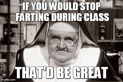 Frowning Nun | IF YOU WOULD STOP FARTING DURING CLASS THAT'D BE GREAT | image tagged in memes,frowning nun | made w/ Imgflip meme maker