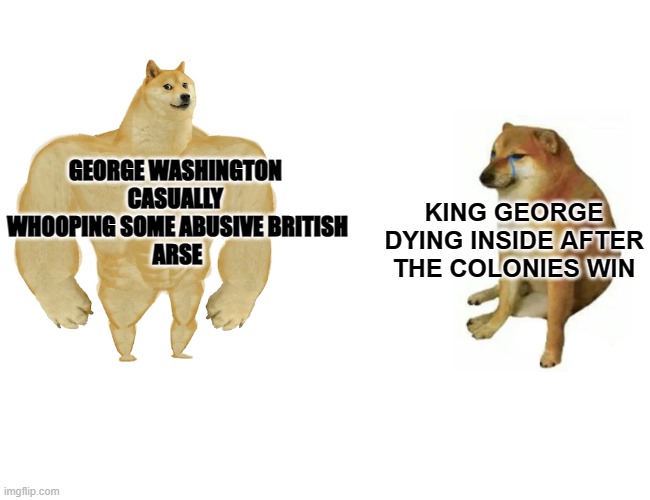 the georges fight | GEORGE WASHINGTON 
CASUALLY 
WHOOPING SOME ABUSIVE BRITISH
ARSE; KING GEORGE DYING INSIDE AFTER THE COLONIES WIN | image tagged in memes,buff doge vs cheems | made w/ Imgflip meme maker