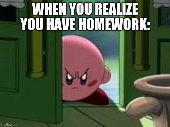 Pissed off Kirby | WHEN YOU REALIZE YOU HAVE HOMEWORK: | image tagged in pissed off kirby | made w/ Imgflip meme maker
