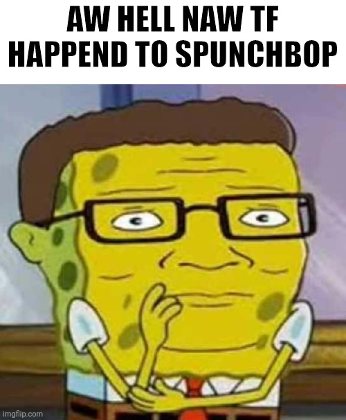 Shitpost time | AW HELL NAW TF HAPPEND TO SPUNCHBOP | image tagged in spongebob,shitpost,shit,bored,oh no | made w/ Imgflip meme maker