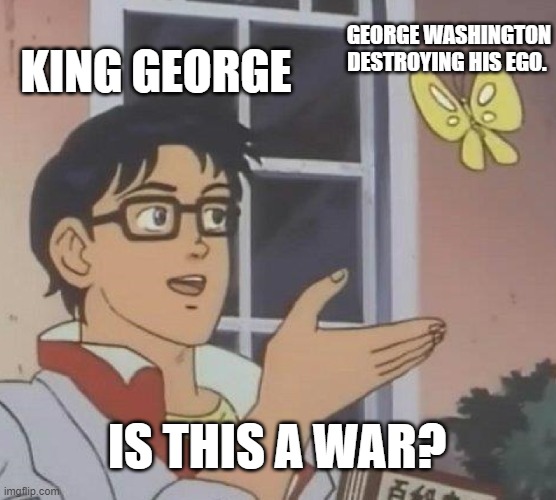 Is This A Pigeon |  GEORGE WASHINGTON DESTROYING HIS EGO. KING GEORGE; IS THIS A WAR? | image tagged in memes,is this a pigeon | made w/ Imgflip meme maker