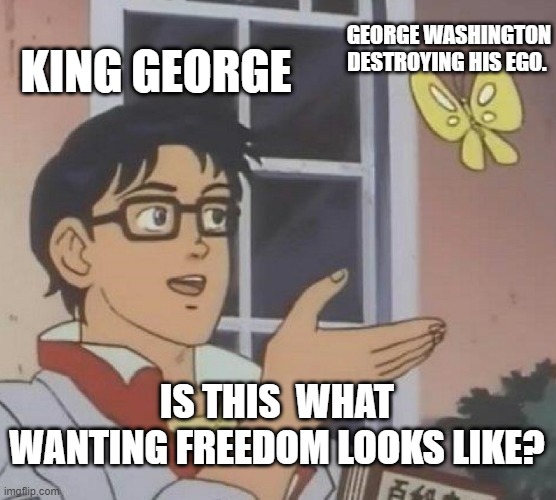 Is This A Pigeon | GEORGE WASHINGTON DESTROYING HIS EGO. KING GEORGE; IS THIS  WHAT WANTING FREEDOM LOOKS LIKE? | image tagged in memes,is this a pigeon | made w/ Imgflip meme maker