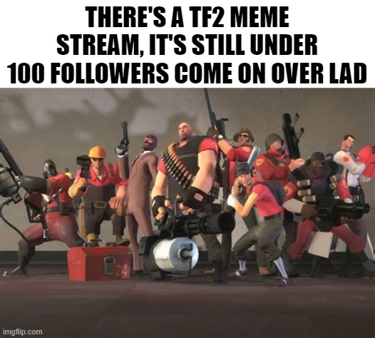 they need your help | THERE'S A TF2 MEME STREAM, IT'S STILL UNDER 100 FOLLOWERS COME ON OVER LAD | image tagged in team fortress 2 | made w/ Imgflip meme maker