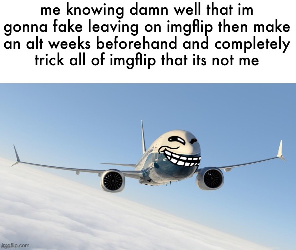 we do a bit of trolling | me knowing damn well that im gonna fake leaving on imgflip then make an alt weeks beforehand and completely trick all of imgflip that its not me | made w/ Imgflip meme maker