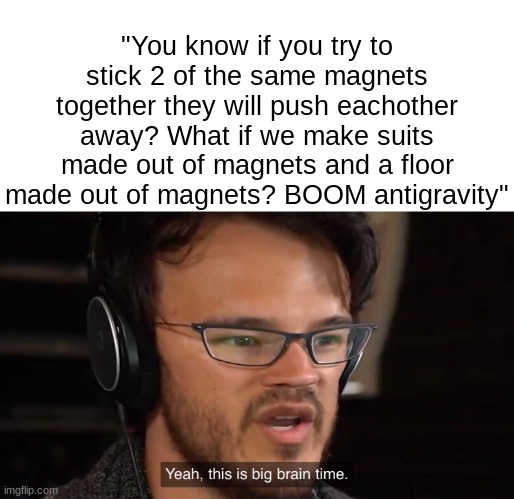 BOOM antigravity | "You know if you try to stick 2 of the same magnets together they will push eachother away? What if we make suits made out of magnets and a floor made out of magnets? BOOM antigravity" | image tagged in yeah this is big brain time | made w/ Imgflip meme maker