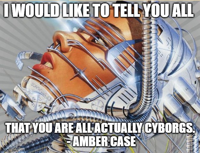 amber case all cyborgs now | I WOULD LIKE TO TELL YOU ALL; THAT YOU ARE ALL ACTUALLY CYBORGS.
 - AMBER CASE | image tagged in pulp art cyborg | made w/ Imgflip meme maker