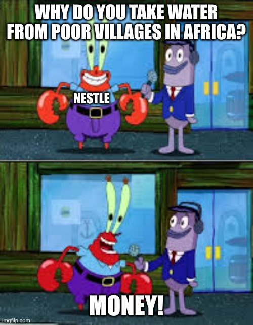 Mr Krabs Money | WHY DO YOU TAKE WATER FROM POOR VILLAGES IN AFRICA? MONEY! NESTLE | image tagged in mr krabs money | made w/ Imgflip meme maker