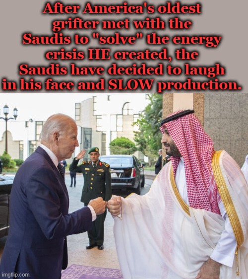 Pretty soon, imgflip Liberals™, your mommies will not be able to afford the house your basement is in. | After America's oldest grifter met with the Saudis to "solve" the energy crisis HE created, the Saudis have decided to laugh in his face and SLOW production. | image tagged in inflation,sad joe biden,old pervert,election fraud,consequences | made w/ Imgflip meme maker