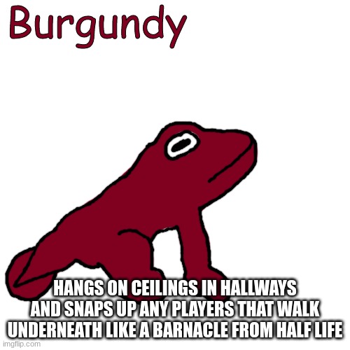 Burgundy | HANGS ON CEILINGS IN HALLWAYS AND SNAPS UP ANY PLAYERS THAT WALK UNDERNEATH LIKE A BARNACLE FROM HALF LIFE | image tagged in burgundy | made w/ Imgflip meme maker