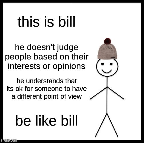 Be Like Bill | this is bill; he doesn't judge people based on their interests or opinions; he understands that its ok for someone to have a different point of view; be like bill | image tagged in memes,be like bill | made w/ Imgflip meme maker