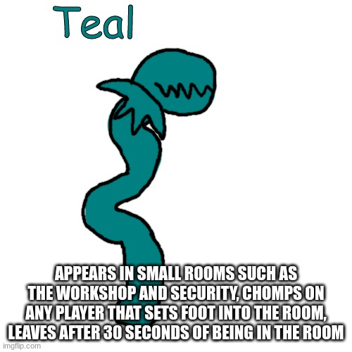 Teal | APPEARS IN SMALL ROOMS SUCH AS THE WORKSHOP AND SECURITY, CHOMPS ON ANY PLAYER THAT SETS FOOT INTO THE ROOM, LEAVES AFTER 30 SECONDS OF BEING IN THE ROOM | image tagged in teal | made w/ Imgflip meme maker