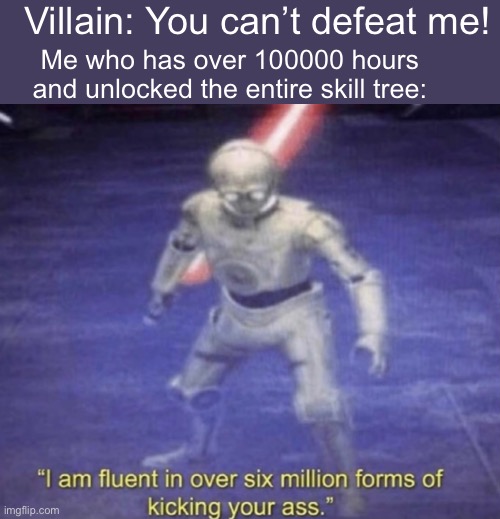 Image title | Villain: You can’t defeat me! Me who has over 100000 hours and unlocked the entire skill tree: | image tagged in i am fluent in over six million forms of kicking your ass,games | made w/ Imgflip meme maker
