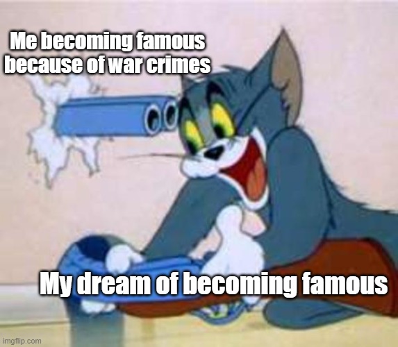 lol |  Me becoming famous because of war crimes; My dream of becoming famous | image tagged in tom the cat shooting himself | made w/ Imgflip meme maker