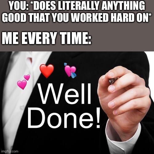 You always do an amazing job <3 | YOU: *DOES LITERALLY ANYTHING GOOD THAT YOU WORKED HARD ON*; ME EVERY TIME:; ❤️; 💘; 💕 | image tagged in well done,wholesome | made w/ Imgflip meme maker