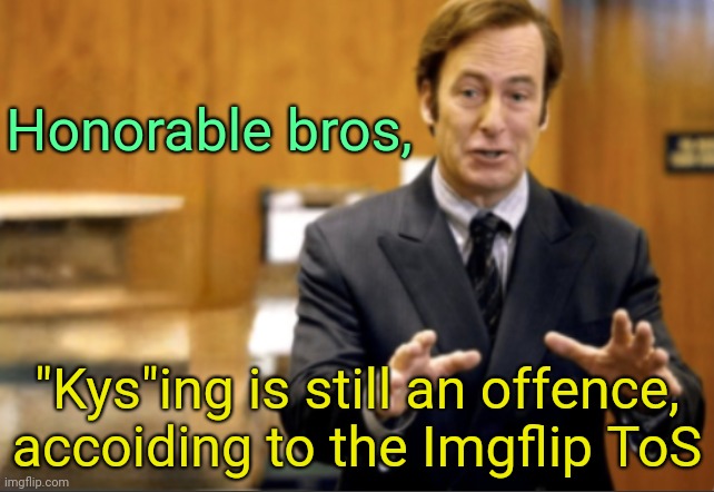. | Honorable bros, "Kys"ing is still an offence, accoiding to the Imgflip ToS | image tagged in saul goodman defending | made w/ Imgflip meme maker