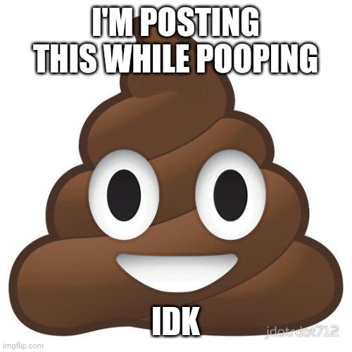 Posting poop while pooping | I'M POSTING THIS WHILE POOPING; IDK | image tagged in poop | made w/ Imgflip meme maker