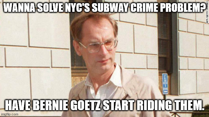 He's still alive. | WANNA SOLVE NYC'S SUBWAY CRIME PROBLEM? HAVE BERNIE GOETZ START RIDING THEM. | image tagged in crime,political meme,political humor,new york city | made w/ Imgflip meme maker