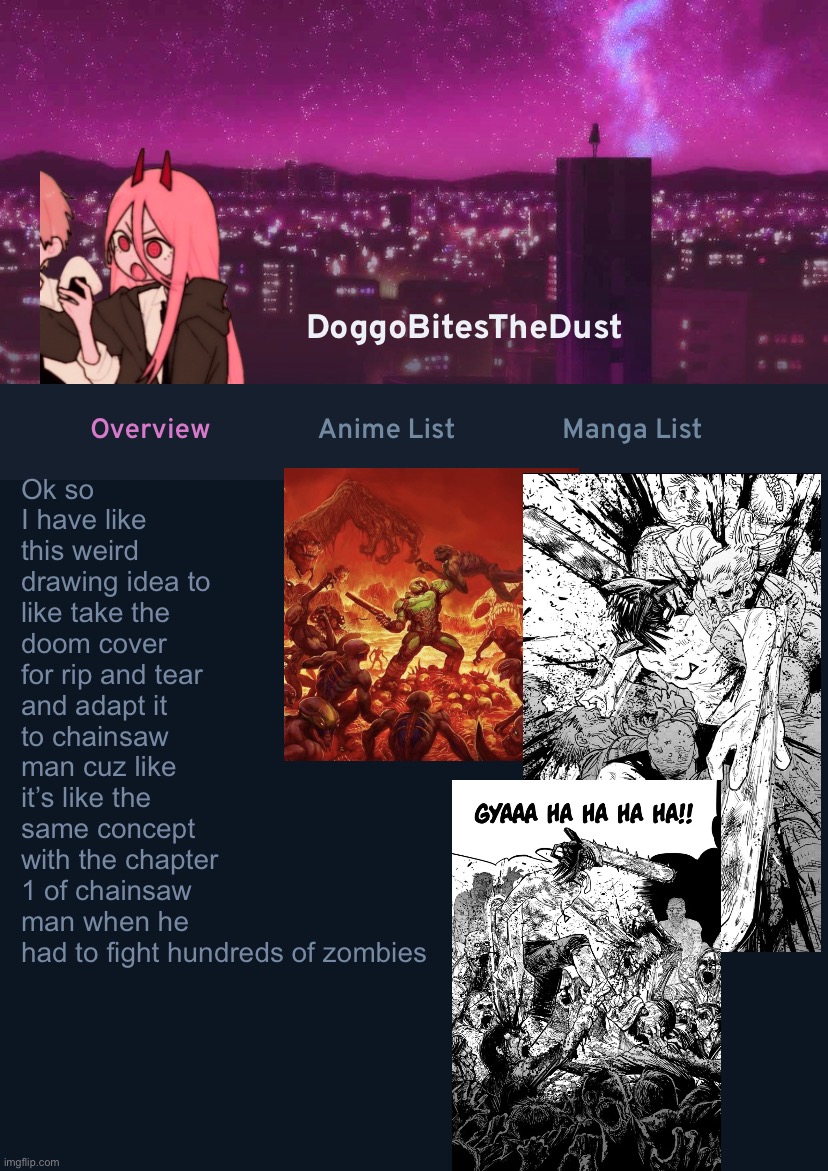 Ima try to do it | Ok so I have like this weird drawing idea to like take the doom cover for rip and tear and adapt it to chainsaw man cuz like it’s like the same concept with the chapter 1 of chainsaw man when he had to fight hundreds of zombies | image tagged in doggos anilist temp ver 4 | made w/ Imgflip meme maker