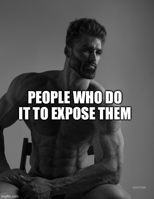 Giga Chad | PEOPLE WHO DO IT TO EXPOSE THEM | image tagged in giga chad | made w/ Imgflip meme maker