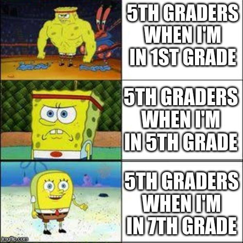 isn't this true? | 5TH GRADERS WHEN I'M IN 1ST GRADE; 5TH GRADERS WHEN I'M IN 5TH GRADE; 5TH GRADERS WHEN I'M IN 7TH GRADE | image tagged in spongebob strong to weak | made w/ Imgflip meme maker