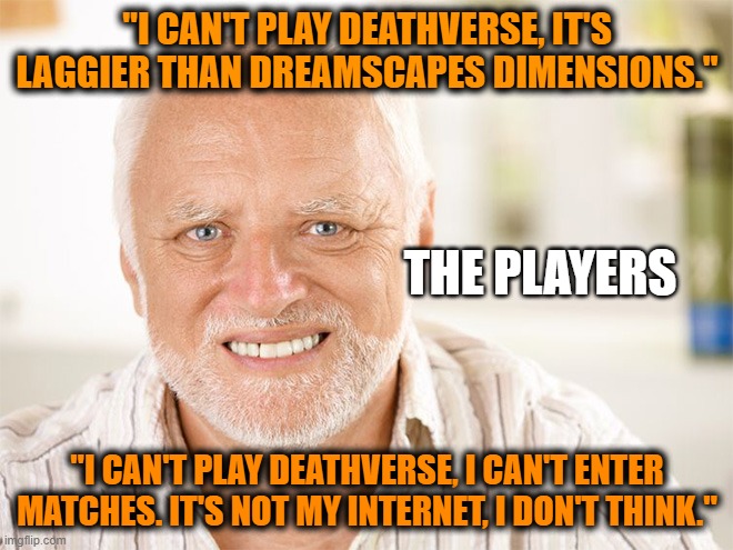Two halves of the first hemisphere of players. | "I CAN'T PLAY DEATHVERSE, IT'S LAGGIER THAN DREAMSCAPES DIMENSIONS."; THE PLAYERS; "I CAN'T PLAY DEATHVERSE, I CAN'T ENTER MATCHES. IT'S NOT MY INTERNET, I DON'T THINK." | image tagged in awkward smiling old man,Deathverse_Game | made w/ Imgflip meme maker